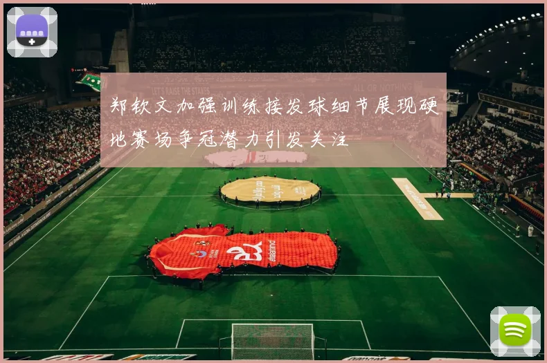 郑钦文加强训练接发球细节展现硬地赛场争冠潜力引发关注
